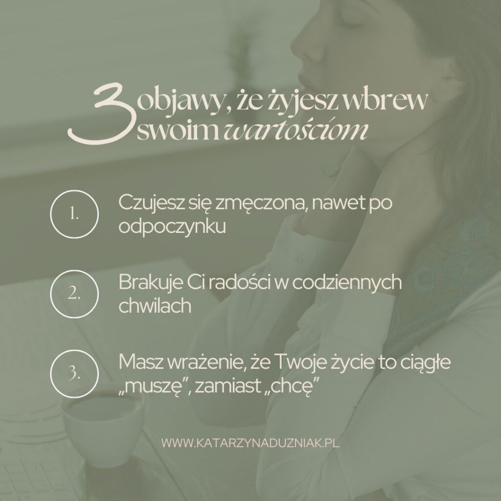 katarzyna duźniak 3 objawy, że żyjesz wbrew swoim wartościom: Czujesz się zmęczona, nawet po odpoczynku Brakuje Ci radości w codziennych chwilach Masz wrażenie, że Twoje życie to ciągłe „muszę”, zamiast „chcę” katarzyna duźniak