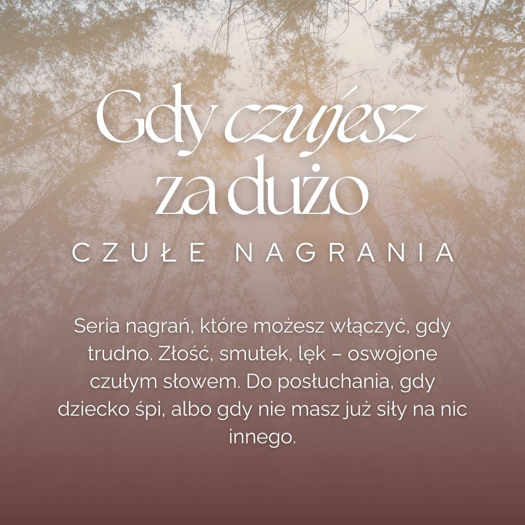 Czułe nagrania: „Gdy czujesz za dużo” (w przygotowaniu) Seria nagrań, które możesz włączyć, gdy trudno. Złość, smutek, lęk – oswojone czułym słowem. Do posłuchania, gdy dziecko śpi, albo gdy nie masz już siły na nic innego.